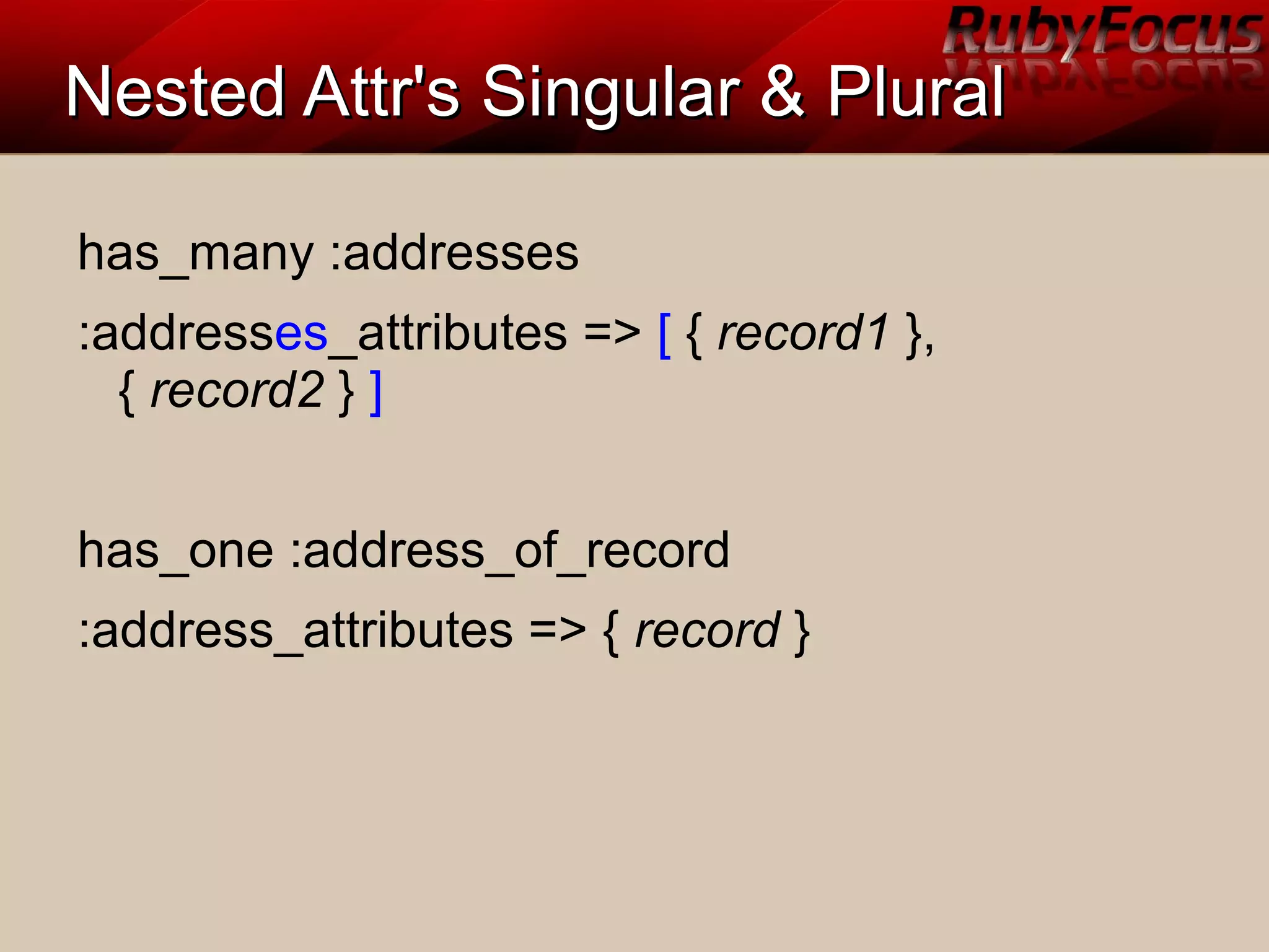 Nested Attr's Singular & PluralNested Attr's Singular & Plural
has_many :addresses
:addresses_attributes => [ { record1 },
{ record2 } ]
has_one :address_of_record
:address_attributes => { record }
 