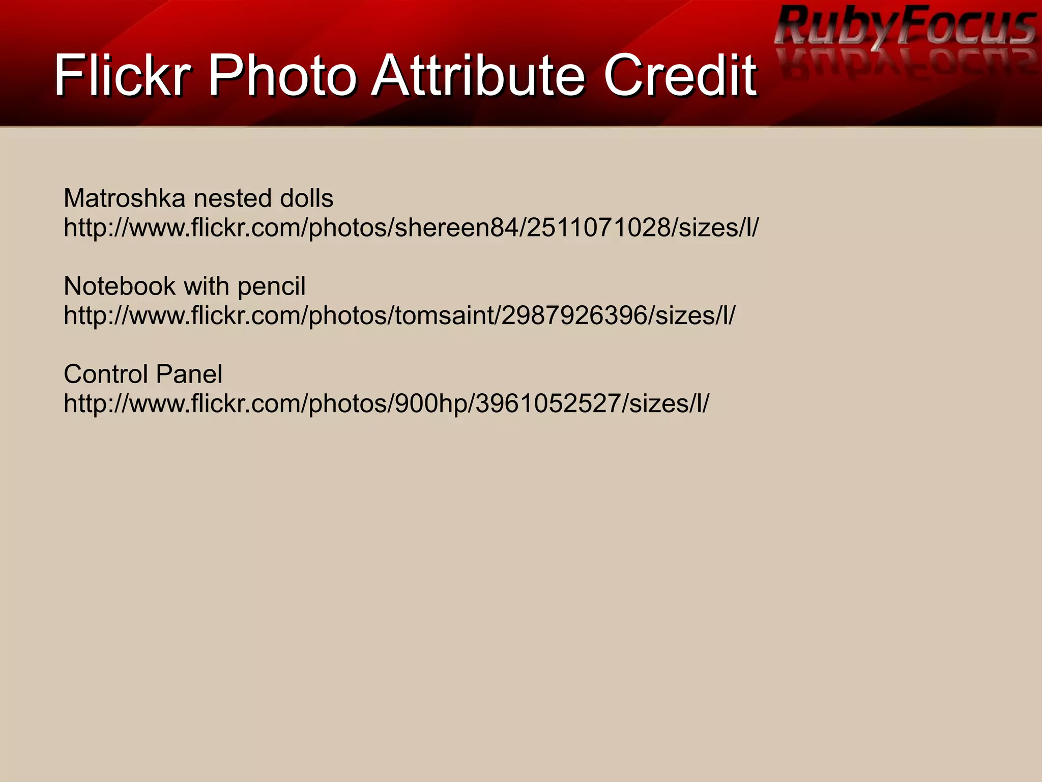 Flickr Photo Attribute CreditFlickr Photo Attribute Credit
Matroshka nested dolls
http://www.flickr.com/photos/shereen84/2511071028/sizes/l/
Notebook with pencil
http://www.flickr.com/photos/tomsaint/2987926396/sizes/l/
Control Panel
http://www.flickr.com/photos/900hp/3961052527/sizes/l/
 