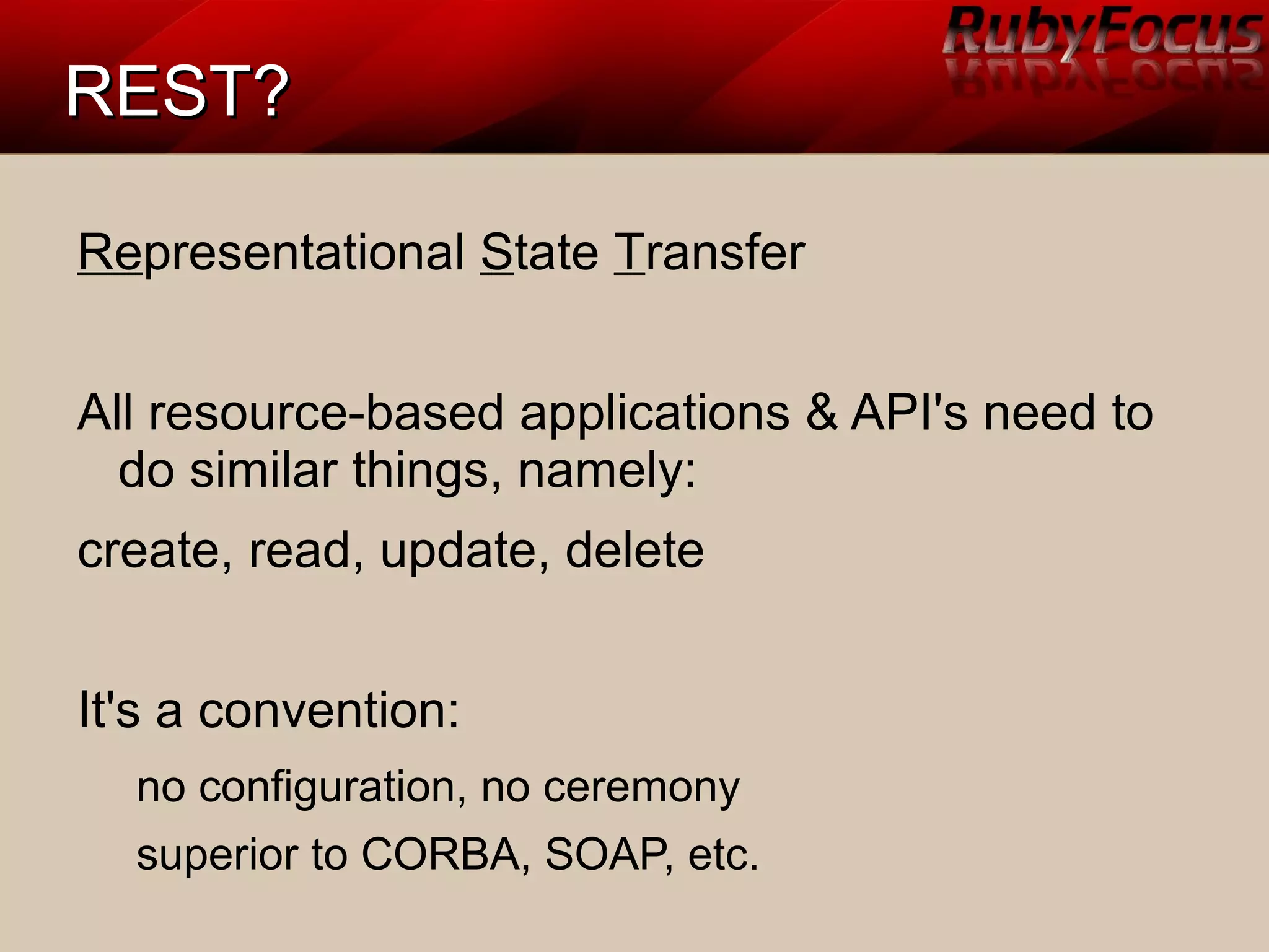 REST?REST?
Representational State Transfer
All resource-based applications & API's need to
do similar things, namely:
create, read, update, delete
It's a convention:
no configuration, no ceremony
superior to CORBA, SOAP, etc.
 