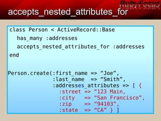 accepts_nested_attributes_foraccepts_nested_attributes_for
class Person < ActiveRecord::Base
has_many :addresses
accepts_nested_attributes_for :addresses
end
Person.create(:first_name => “Joe”,
:last_name => “Smith”,
:addresses_attributes => [ {
:street => “123 Main,
:city => “San Francisco”,
:zip => “94103”,
:state => “CA” } ]
 