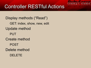 Controller RESTful ActionsController RESTful Actions
Display methods (“Read”)
GET: index, show, new, edit
Update method
PUT
Create method
POST
Delete method
DELETE
 