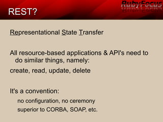 REST?REST?
Representational State Transfer
All resource-based applications & API's need to
do similar things, namely:
create, read, update, delete
It's a convention:
no configuration, no ceremony
superior to CORBA, SOAP, etc.
 