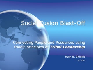 Social Fusion Blast-Off


Connecting People and Resources using
triadic principles of Tribal Leadership

                            Ruth B. Shields
                                     (c) 2010
 