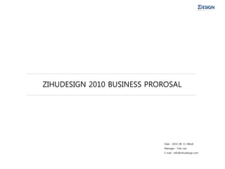 ZIHUDESIGN 2010 BUSINESS PROROSAL




                            Date : 2010. 08. 11 (Wed)
                            Manager : Tido Lee
                            E-mail : tido@zihudesign.com
 