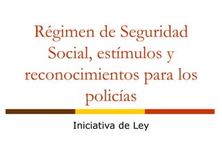 Régimen de Seguridad
   Social, estímulos y
reconocimientos para los
        policías
      Iniciativa de Ley
 