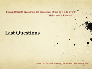 Last Questions It is as difficult to appropriate the thoughts of others as it is to invent.” Ralph Waldo Emerson * * Sante, Luc. “The Fiction of Memory”  The New York Times. March 14, 2010. 
