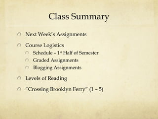 Class Summary Next Week’s Assignments Course Logistics  Schedule – 1 st  Half of Semester Graded Assignments Blogging Assignments Levels of Reading “Crossing Brooklyn Ferry” (1 – 5)  