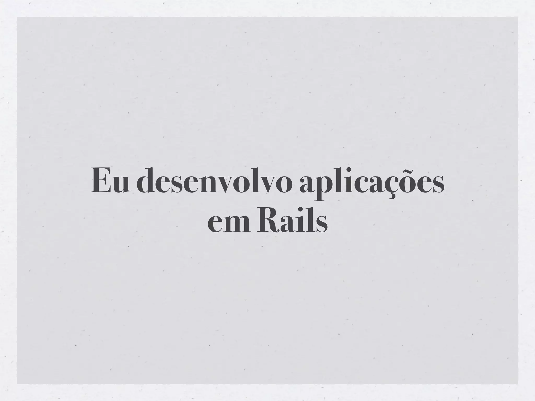 Eu desenvolvo aplicações
       em Rails
 