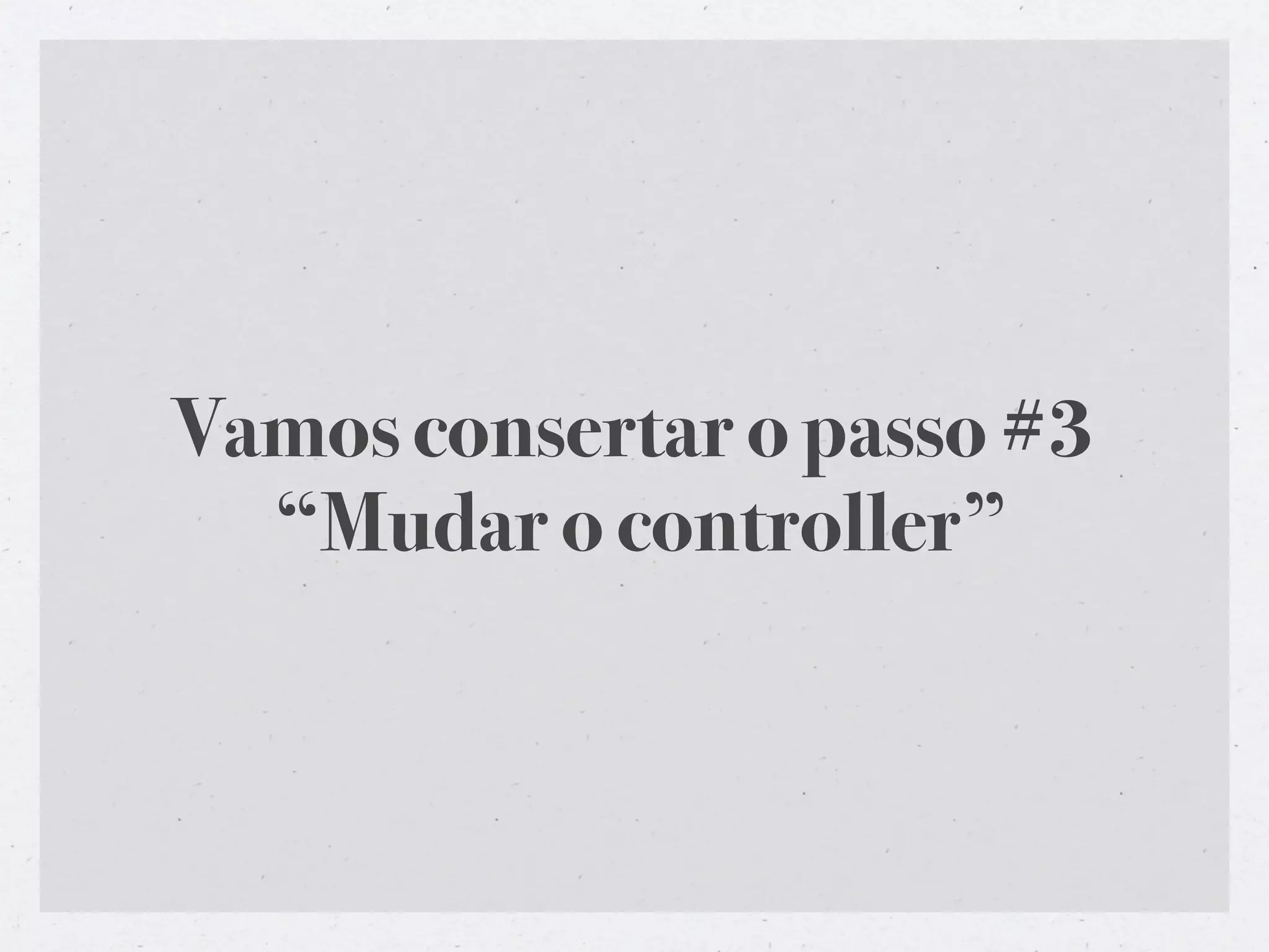 Vamos consertar o passo #3
  “Mudar o controller”
 