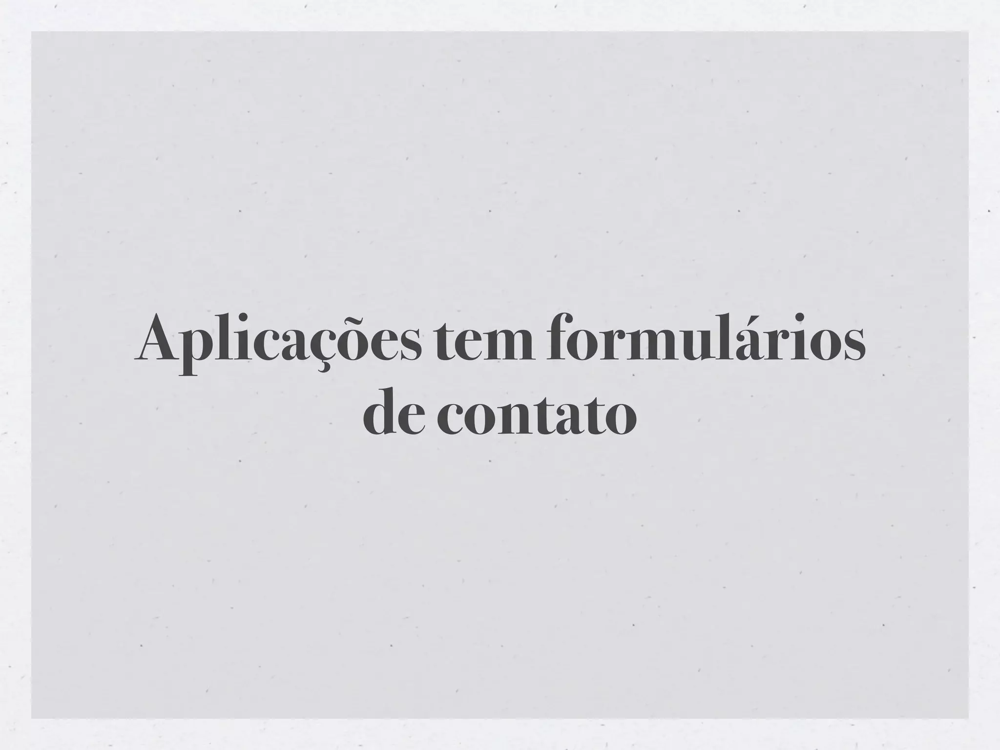Aplicações tem formulários
        de contato
 