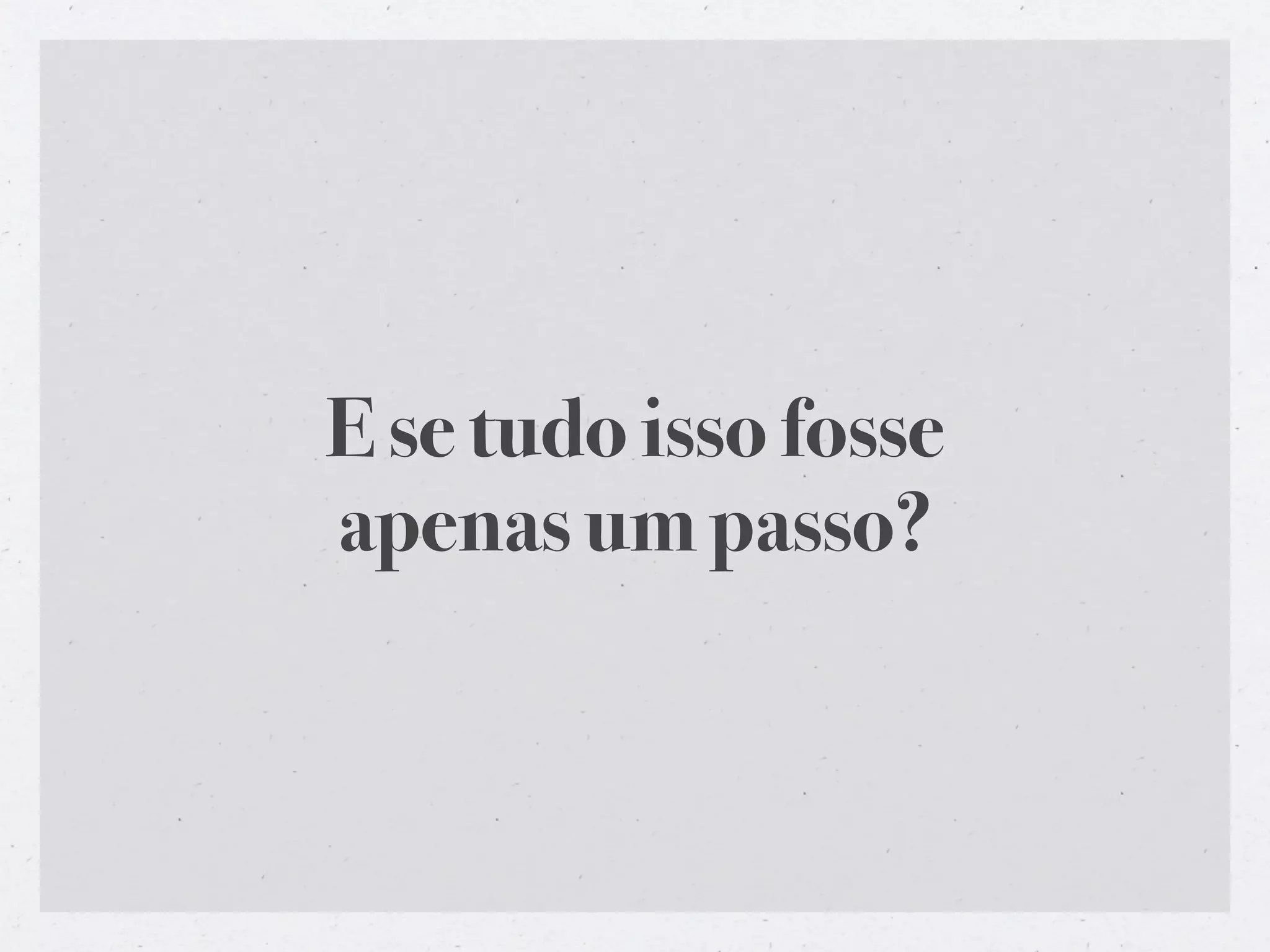 E se tudo isso fosse
apenas um passo?
 