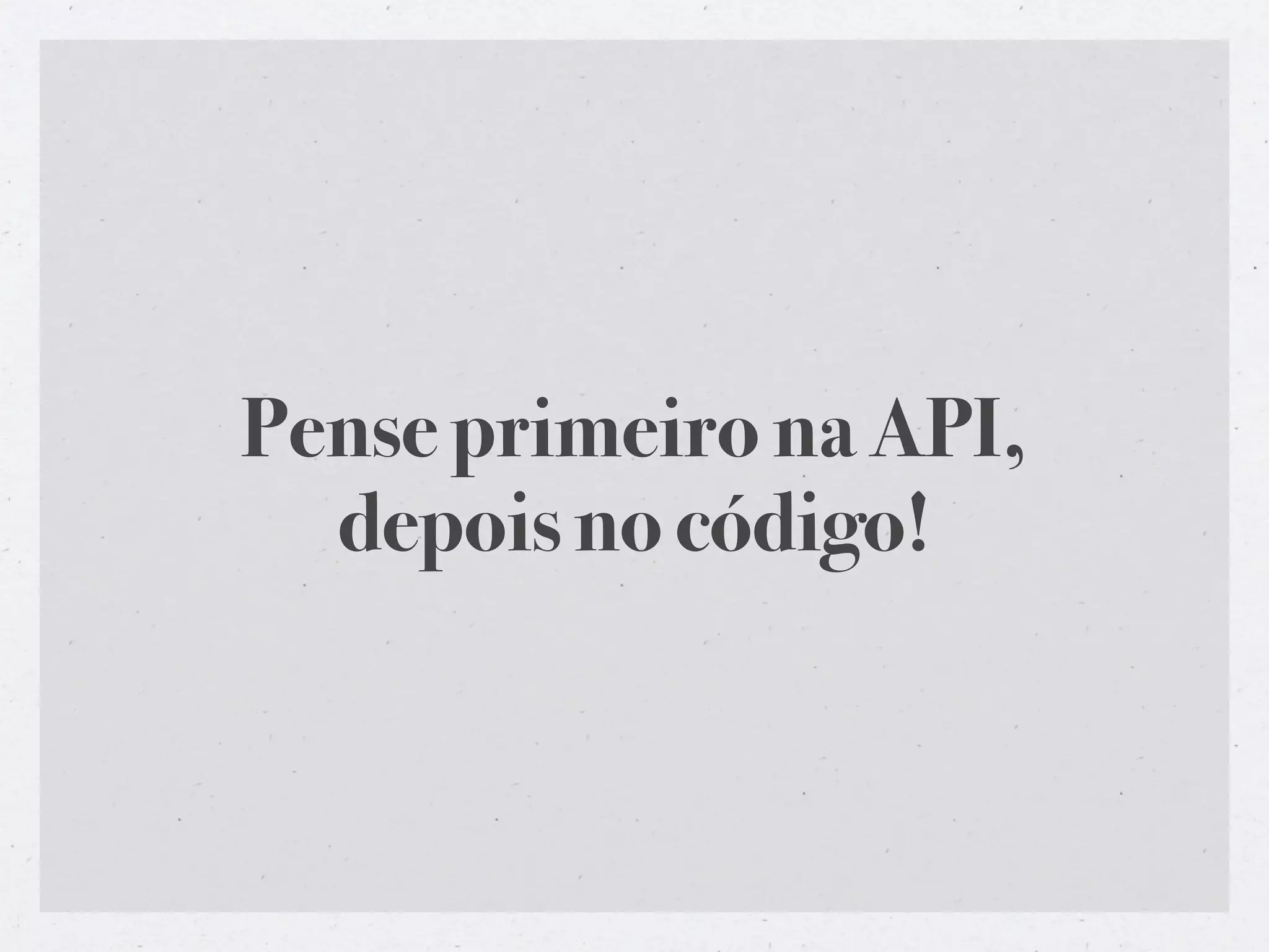 Pense primeiro na API,
  depois no código!
 
