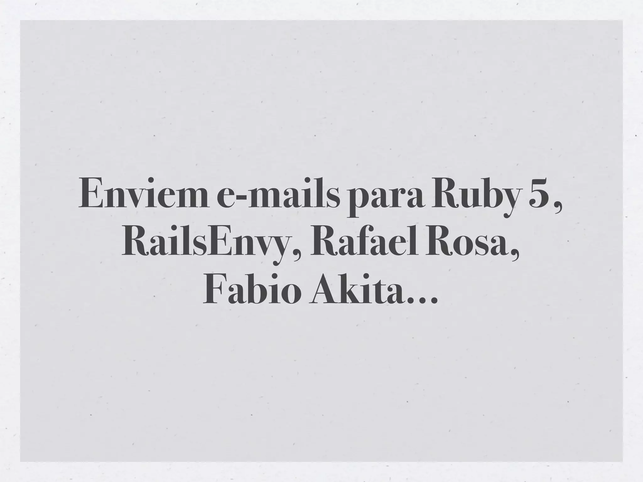 Enviem e-mails para Ruby 5,
  RailsEnvy, Rafael Rosa,
       Fabio Akita...
 