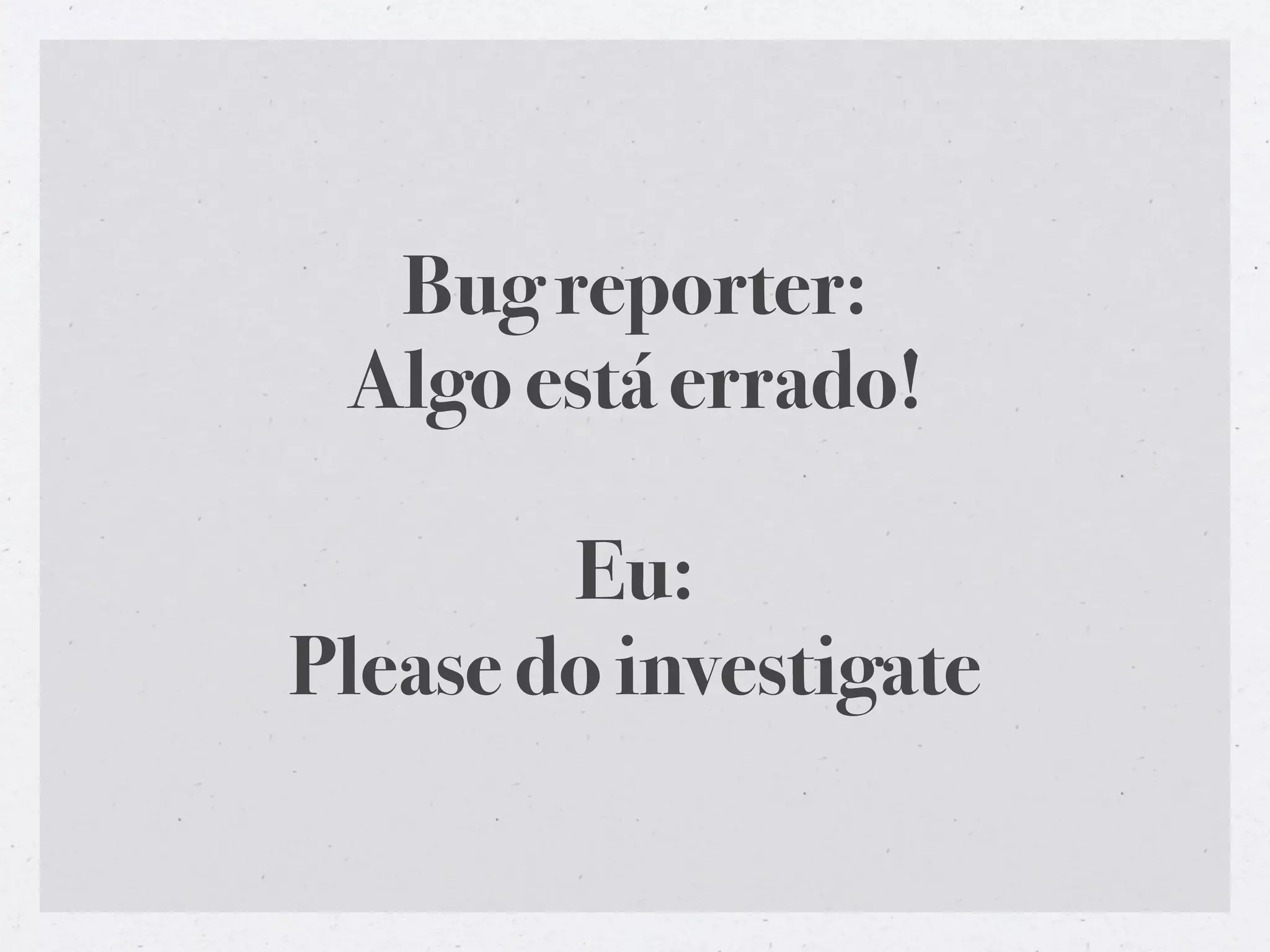 Bug reporter:
 Algo está errado!

        Eu:
Please do investigate
 