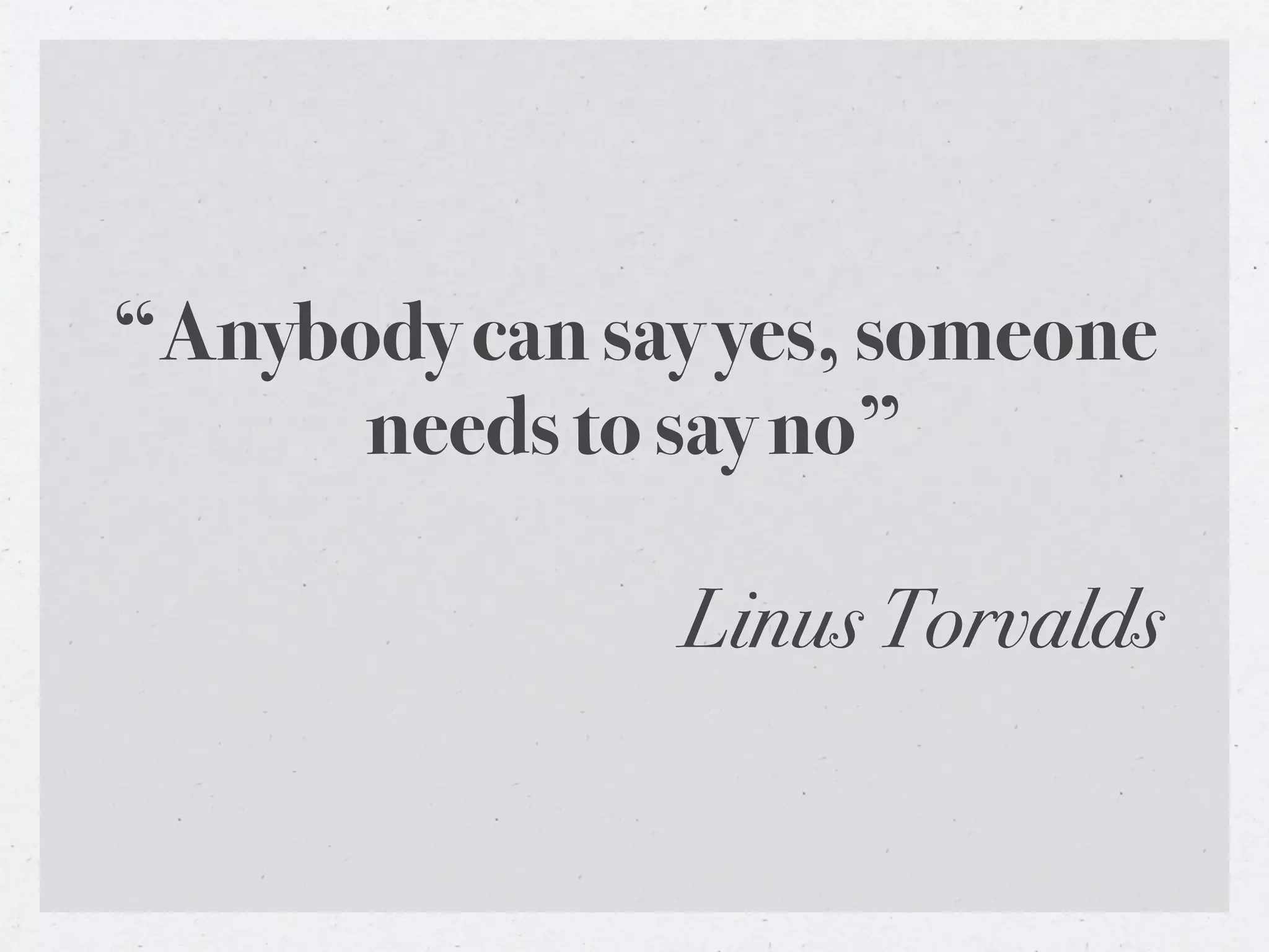 “Anybody can say yes, someone
      needs to say no”

               Linus Torvalds
 