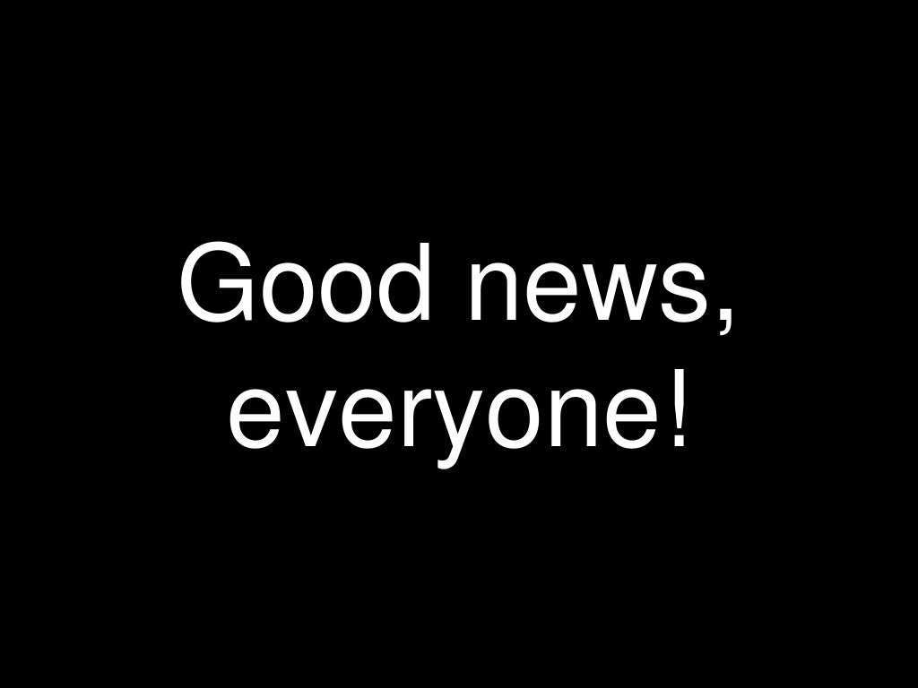 Good news, everyone!