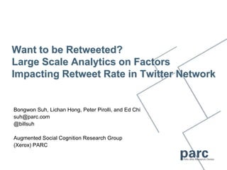 Want to be Retweeted?Large Scale Analytics on Factors Impacting Retweet Rate in Twitter Network Bongwon Suh, Lichan Hong, Peter Pirolli, and Ed Chi suh@parc.com @billsuh Augmented Social Cognition Research Group (Xerox) PARC 