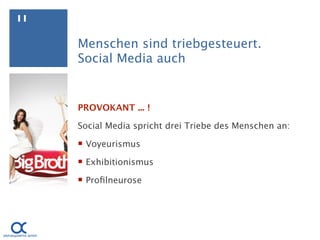 11

     Menschen sind triebgesteuert.
     Social Media auch


     PROVOKANT ... !

     Social Media spricht drei Triebe des Menschen an:

      Voyeurismus

      Exhibitionismus

      Proﬁlneurose
 