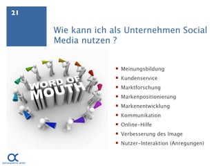 21

     Wie kann ich als Unternehmen Social
     Media nutzen ?


                    Meinungsbildung
                    Kundenservice
                    Marktforschung
                    Markenpositionierung
                    Markenentwicklung
                    Kommunikation
                    Online-Hilfe
                    Verbesserung des Image
                    Nutzer-Interaktion (Anregungen)
 