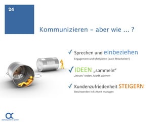 24



     Kommunizieren - aber wie ... ?


              ✓ Sprechen und einbeziehen
                Engagement und Mo.vieren (auch Mitarbeiter!)



              ✓IDEEN „sammeln“
                „Neues“ testen, Markt scannen



              ✓ Kundenzufriedenheit STEIGERN
                Beschwerden in Echtzeit managen
 