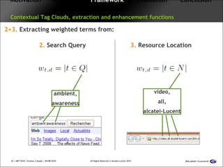 Motivation   Approach  Framework   Evaluation  Conclusion   Contextual Tag Clouds, extraction and enhancement functions 2+3.  Extracting weighted terms from: 2.  Search Query ambient, awareness 3.  Resource Location video, all, alcatel-Lucent 