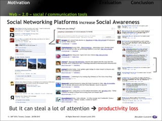 Motivation  Approach  Framework  Evaluation  Conclusion     Web « 2.0 » social / communication tools Social Networking Platforms  increase  Social Awareness But it can steal a lot of attention     productivity loss 