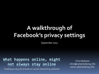 A walkthrough of Facebook’s privacy settings September 2011 What happens online, might not always stay online Chris Webster chris@cyberbullying.info www.cyberbullying.info  Trading privacy for friends on social networking websites 