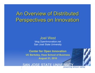 An Overview of Distributed
Perspectives on Innovation


               Joel West
          blog.OpenInnovation.net
          San José State University

      Center for Open Innovation
    UC Berkeley, Haas School of Business
              August 31, 2010
 
