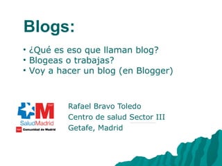 Blogs: Rafael Bravo Toledo Centro de salud Sector III Getafe, Madrid ,[object Object],[object Object],[object Object]