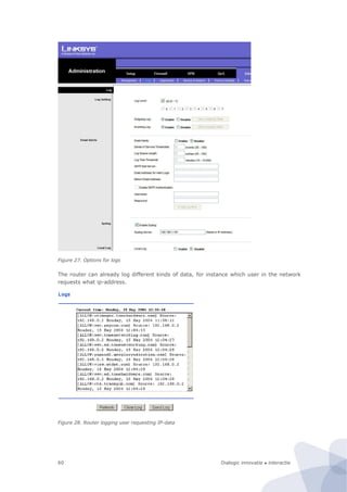 Dialogic innovatie ● interactie60
Figure 27. Options for logs
The router can already log different kinds of data, for instance which user in the network
requests what ip-address.
Figure 28. Router logging user requesting IP-data
 