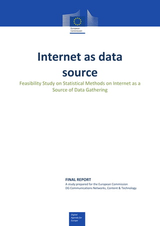 Digital
Agenda for
Europe
Internet as data
source
Feasibility Study on Statistical Methods on Internet as a
Source of Data Gathering
FINAL REPORT
A study prepared for the European Commission
DG Communications Networks, Content & Technology
 