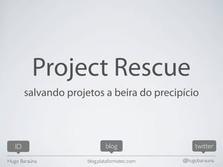 Project Rescue
        salvando projetos a beira do precipício



   ID                         blog                 twitter

Hugo Baraúna          blog.plataformatec.com   @hugobarauna
 