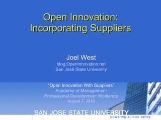 Open Innovation: Incorporating Suppliers Joel West blog.OpenInnovation.net San José State University “ Open Innovation With Suppliers” Academy of Management Professional Development Workshop August 7, 2010 