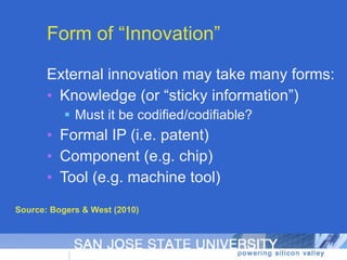 Form of “Innovation” External innovation may take many forms: Knowledge (or “sticky information”) Must it be codified/codifiable? Formal IP (i.e. patent) Component (e.g. chip) Tool (e.g. machine tool) Source: Bogers & West (2010) 