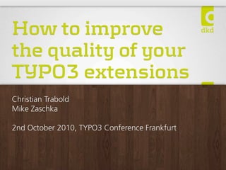How to improve
the quality of your
TYPO3 extensions
Christian Trabold
Mike Zaschka

2nd October 2010, TYPO3 Conference Frankfurt
 