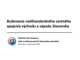 Budovanie nadštandardného cestného spojenia východu a západu Slovenska  Ministerstvo dopravy, pôšt a telekomunikácií Slovenskej republiky Bratislava, 2. september 2010 