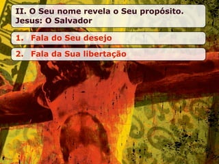 II. O Seu nome revela o Seu propósito.
Jesus: O Salvador

1. Fala do Seu desejo

2. Fala da Sua libertação
 