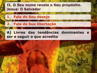 II. O Seu nome revela o Seu propósito.
Jesus: O Salvador

1. Fala do Seu desejo

2. Fala da Sua libertação

A) Livres das tendências dominantes e
ser e seguir o que acredito
 