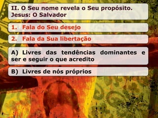 II. O Seu nome revela o Seu propósito.
Jesus: O Salvador

1. Fala do Seu desejo

2. Fala da Sua libertação

A) Livres das tendências dominantes e
ser e seguir o que acredito

B) Livres de nós próprios
 