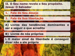 II. O Seu nome revela o Seu propósito.
Jesus: O Salvador

1. Fala do Seu desejo

2. Fala da Sua libertação

A) Livres das tendências dominantes e
ser e seguir o que acredito

B) Livres de nós próprios
i. O maior sinal de liberdade é conseguir
dizer não a ele próprio
 