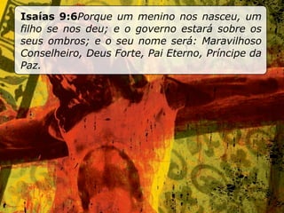 Isaías 9:6Porque um menino nos nasceu, um
filho se nos deu; e o governo estará sobre os
seus ombros; e o seu nome será: Maravilhoso
Conselheiro, Deus Forte, Pai Eterno, Príncipe da
Paz.
 