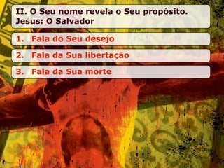 II. O Seu nome revela o Seu propósito.
Jesus: O Salvador

1. Fala do Seu desejo

2. Fala da Sua libertação

3. Fala da Sua morte
 
