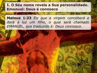 I. O Seu nome revela a Sua personalidade.
Emanuel: Deus é connosco

Mateus 1:23 Eis que a virgem conceberá e
dará à luz um filho, o qual será chamado
EMANUEL, que traduzido é: Deus connosco.
 