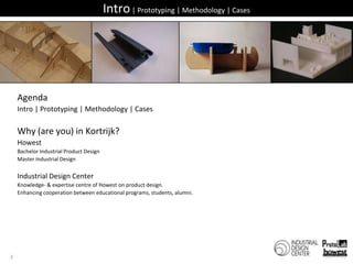 Intro | Prototyping | Methodology | CasesAgendaIntro | Prototyping | Methodology | CasesWhy (are you) in Kortrijk?HowestBachelor Industrial Product DesignMaster Industrial DesignIndustrial Design CenterKnowledge- & expertise centre of Howeston product design.Enhancingcooperationbetweeneducational programs, students, alumni.2