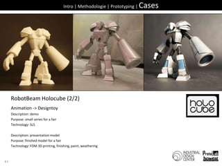 43Intro | Methodologie | Prototyping | CasesRobotBeamHolocube (2/2)Animation -> DesigntoyDescription: demoPurpose: small series for a fairTechnology: SLSDescription: presentation modelPurpose: finished model for a fairTechnology: FDM 3D printing, finishing, paint, weathering