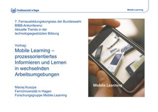 Mobile Learning




7. Fernausbildungskongress der Bundeswehr
BIBB-Ankonferenz:
BIBB Ankonferen
Aktuelle Trends in der
tec...