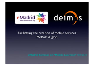 Facilitating the creation of mobile services	

               MoBots & gloo	





        eMadrid Seminar on "Mobile Learning" 10/9/2010	

 
