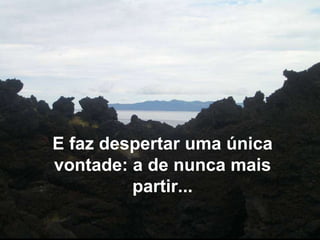 E faz despertar uma única vontade: a de nunca mais partir... 