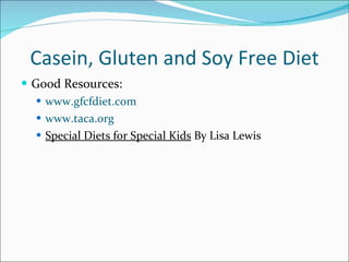 Casein, Gluten and Soy Free Diet <ul><li>Good Resources: </li></ul><ul><ul><li>www.gfcfdiet.com </li></ul></ul><ul><ul><li...