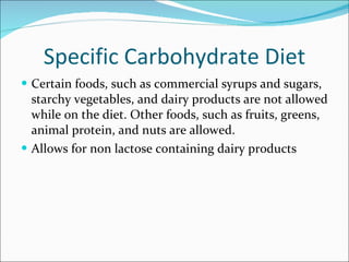 Specific Carbohydrate Diet <ul><li>Certain foods, such as commercial syrups and sugars, starchy vegetables, and dairy prod...